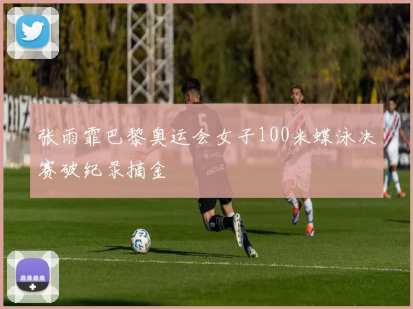 张雨霏巴黎奥运会女子100米蝶泳决赛破纪录摘金