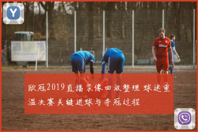 欧冠2019直播录像回放整理 球迷重温决赛关键进球与夺冠过程