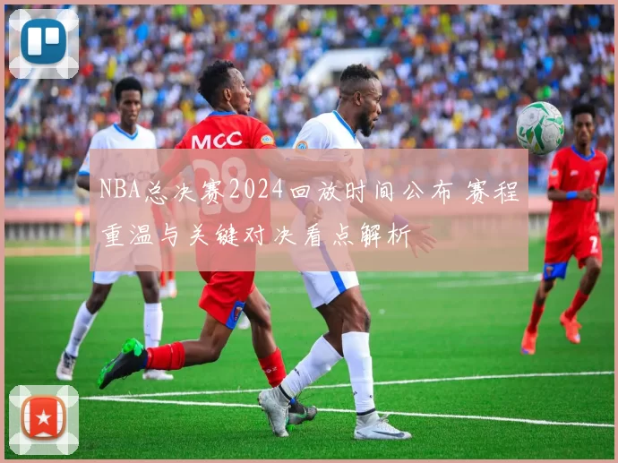NBA总决赛2024回放时间公布 赛程重温与关键对决看点解析
