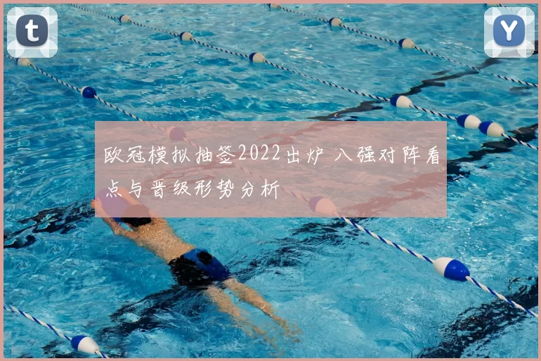 欧冠模拟抽签2022出炉 八强对阵看点与晋级形势分析