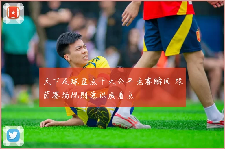 天下足球盘点十大公平竞赛瞬间 绿茵赛场规则意识成看点