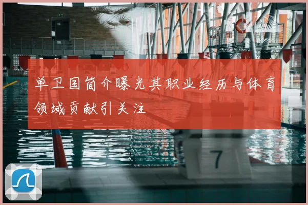 单卫国简介曝光其职业经历与体育领域贡献引关注