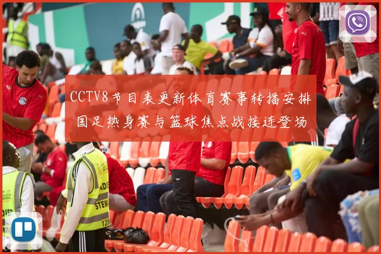 CCTV8节目表更新体育赛事转播安排 国足热身赛与篮球焦点战接连登场
