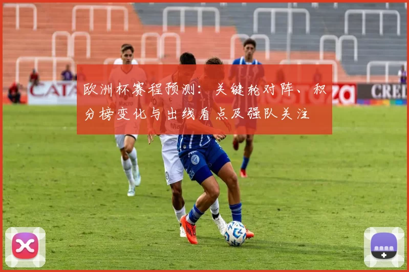 欧洲杯赛程预测：关键轮对阵、积分榜变化与出线看点及强队关注