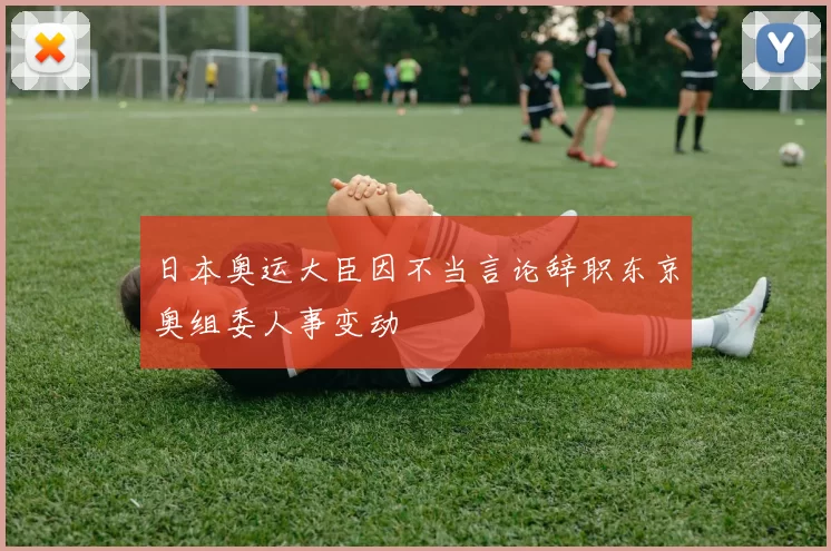 日本奥运大臣因不当言论辞职东京奥组委人事变动