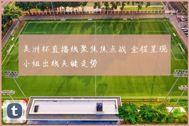 美洲杯直播线聚焦焦点战 全程呈现小组出线关键走势