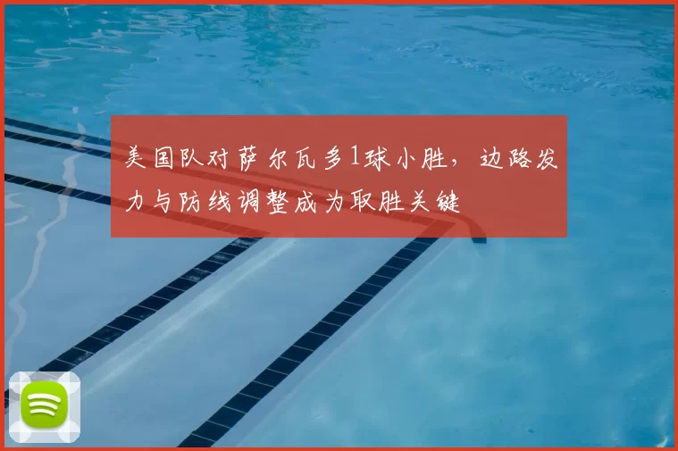 美国队对萨尔瓦多1球小胜，边路发力与防线调整成为取胜关键