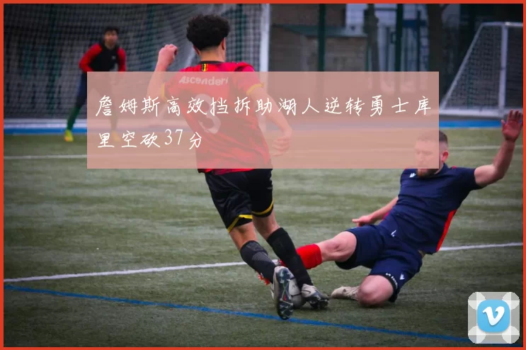 詹姆斯高效挡拆助湖人逆转勇士库里空砍37分