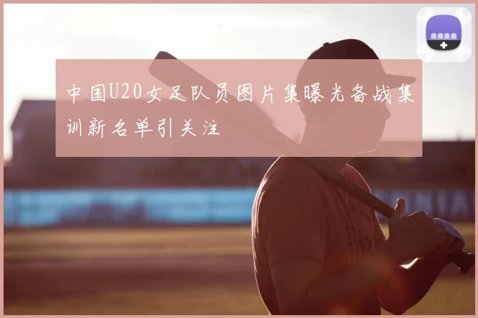 中国U20女足队员图片集曝光备战集训新名单引关注