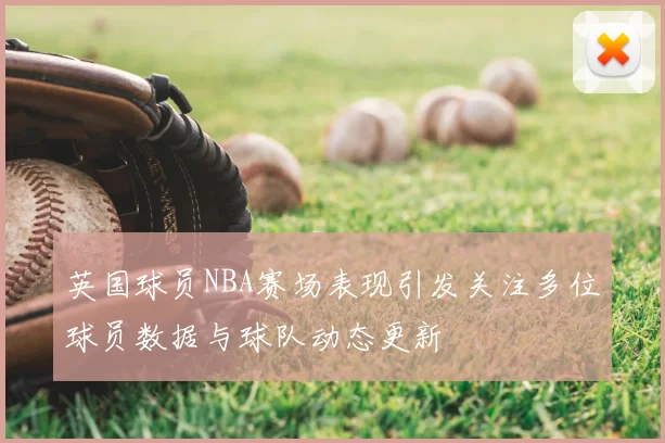 英国球员NBA赛场表现引发关注多位球员数据与球队动态更新