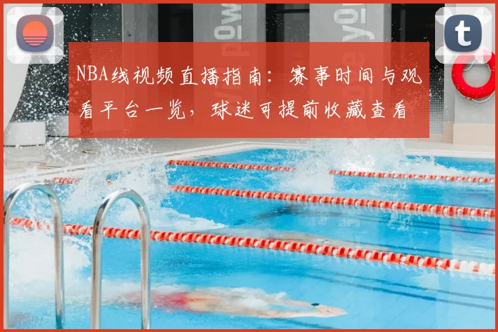 NBA线视频直播指南：赛事时间与观看平台一览，球迷可提前收藏查看
