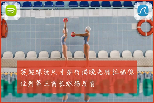 英超球场尺寸排行揭晓老特拉福德位列第三酋长球场居首