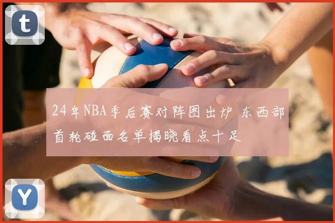 24年NBA季后赛对阵图出炉 东西部首轮碰面名单揭晓看点十足