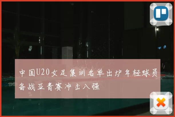中国U20女足集训名单出炉年轻球员备战亚青赛冲击八强