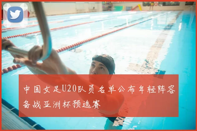 中国女足U20队员名单公布年轻阵容备战亚洲杯预选赛