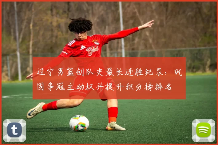 辽宁男篮创队史最长连胜纪录，巩固争冠主动权并提升积分榜排名