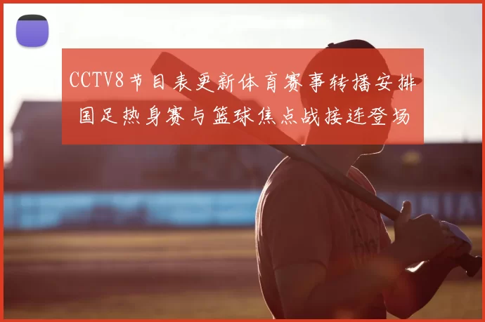 CCTV8节目表更新体育赛事转播安排 国足热身赛与篮球焦点战接连登场