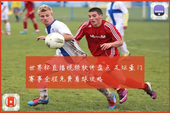 世界杯直播视频软件盘点 足坛豪门赛事全程免费看球攻略