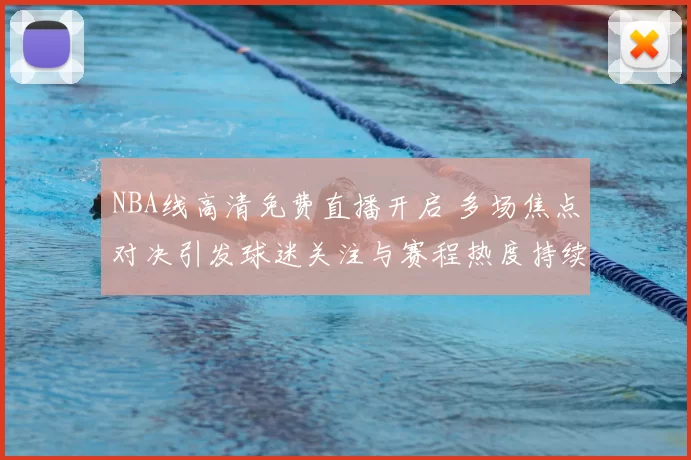 NBA线高清免费直播开启 多场焦点对决引发球迷关注与赛程热度持续升温