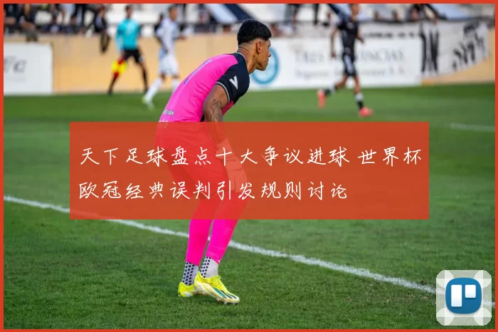 天下足球盘点十大争议进球 世界杯欧冠经典误判引发规则讨论