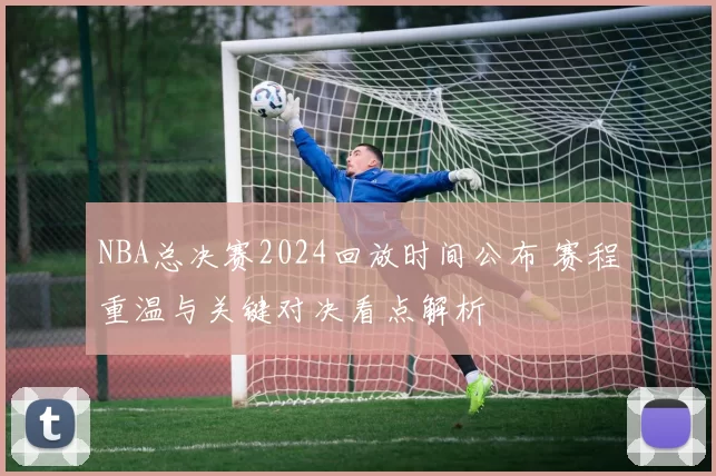 NBA总决赛2024回放时间公布 赛程重温与关键对决看点解析