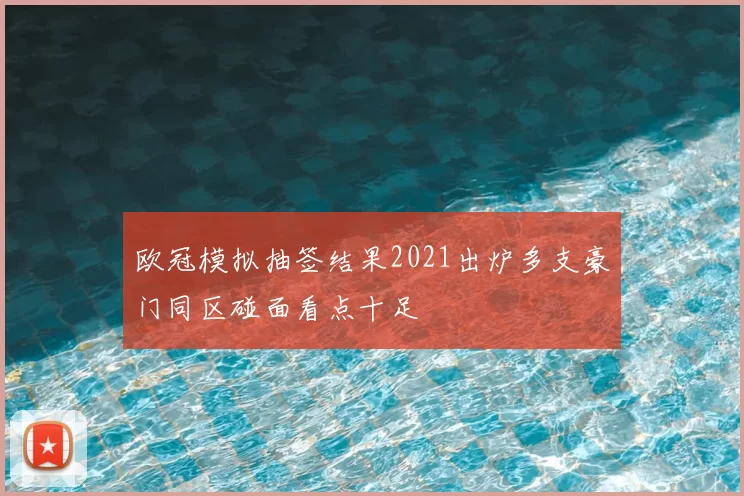 欧冠模拟抽签结果2021出炉多支豪门同区碰面看点十足