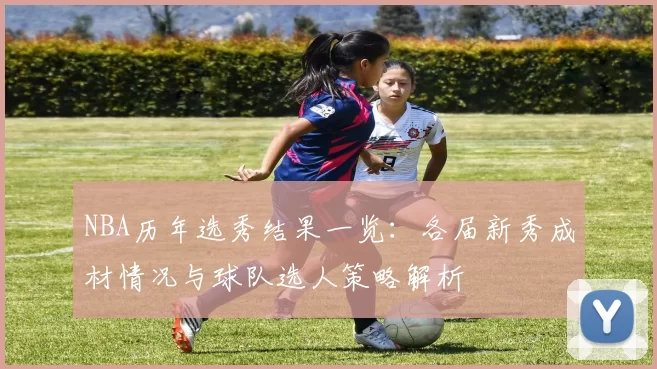 NBA历年选秀结果一览：各届新秀成材情况与球队选人策略解析