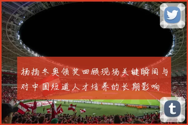 杨扬冬奥领奖回顾现场关键瞬间与对中国短道人才培养的长期影响