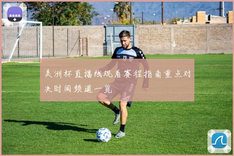 美洲杯直播线观看赛程指南重点对决时间频道一览