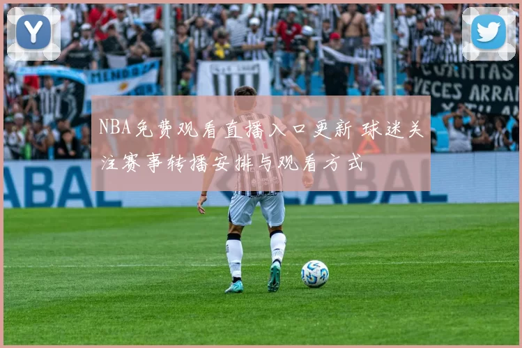 NBA免费观看直播入口更新 球迷关注赛事转播安排与观看方式