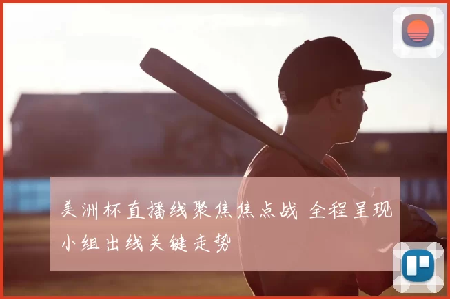 美洲杯直播线聚焦焦点战 全程呈现小组出线关键走势