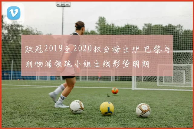 欧冠2019至2020积分榜出炉 巴黎与利物浦领跑小组出线形势明朗