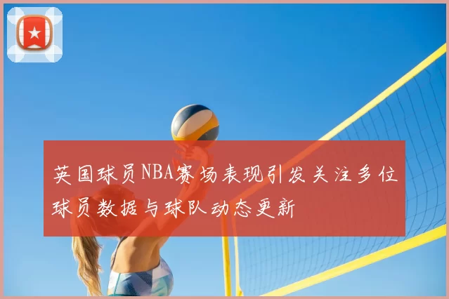 英国球员NBA赛场表现引发关注多位球员数据与球队动态更新
