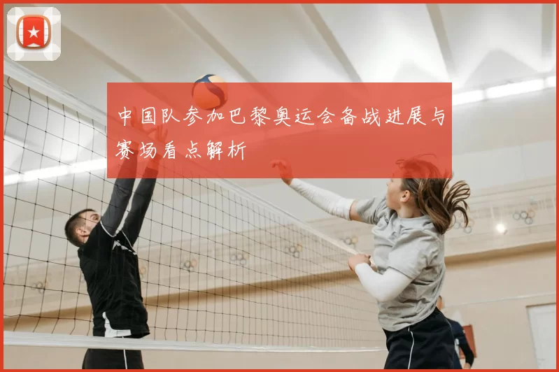 中国队参加巴黎奥运会备战进展与赛场看点解析