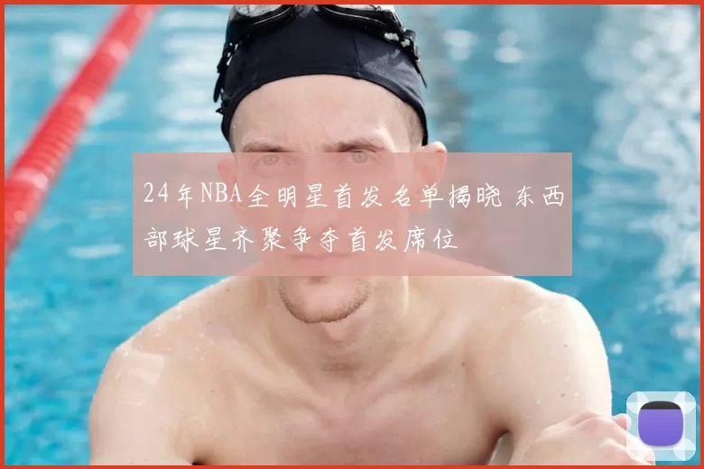 24年NBA全明星首发名单揭晓 东西部球星齐聚争夺首发席位