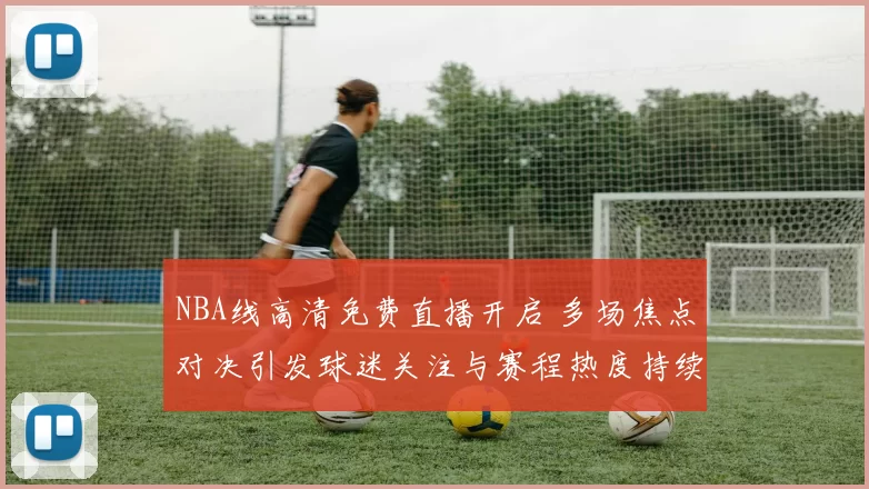 NBA线高清免费直播开启 多场焦点对决引发球迷关注与赛程热度持续升温