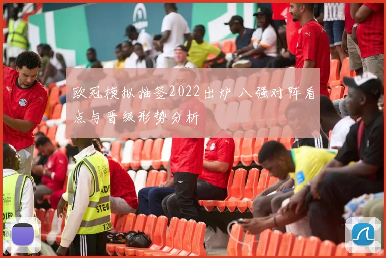 欧冠模拟抽签2022出炉 八强对阵看点与晋级形势分析