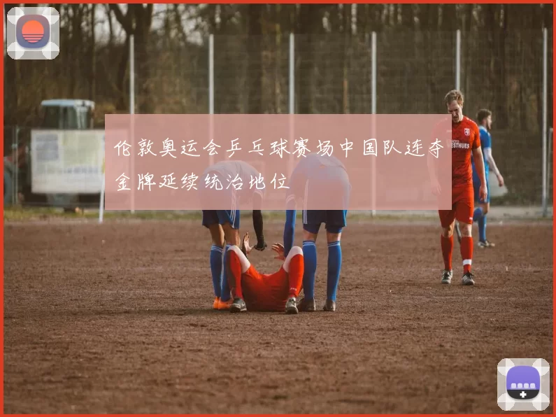 伦敦奥运会乒乓球赛场中国队连夺金牌延续统治地位