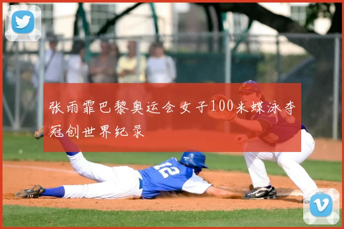 张雨霏巴黎奥运会女子100米蝶泳夺冠创世界纪录