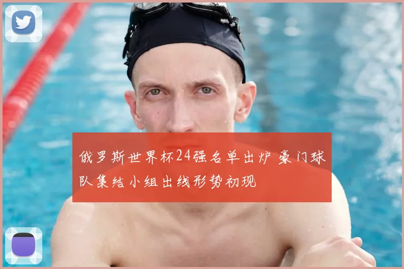 俄罗斯世界杯24强名单出炉 豪门球队集结小组出线形势初现