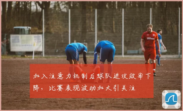 加入注意力机制后球队进攻效率下降，比赛表现波动加大引关注