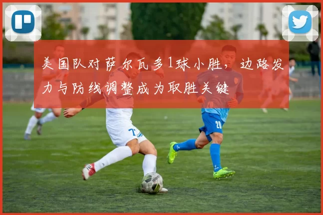 美国队对萨尔瓦多1球小胜，边路发力与防线调整成为取胜关键