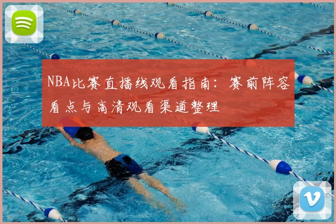 NBA比赛直播线观看指南：赛前阵容看点与高清观看渠道整理