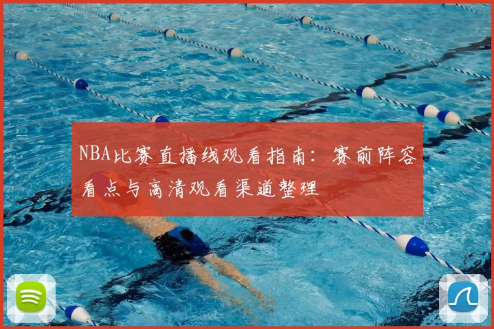 NBA比赛直播线观看指南：赛前阵容看点与高清观看渠道整理