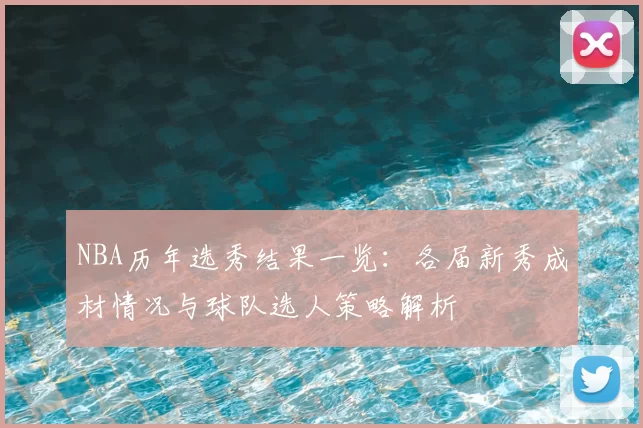 NBA历年选秀结果一览：各届新秀成材情况与球队选人策略解析