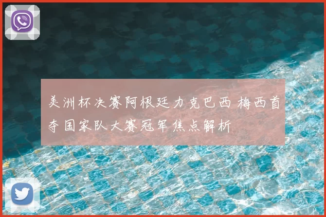 美洲杯决赛阿根廷力克巴西 梅西首夺国家队大赛冠军焦点解析