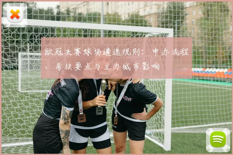 欧冠决赛球场遴选规则：申办流程、考核要点与主办城市影响