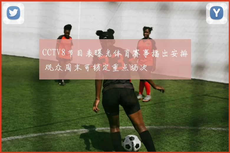 CCTV8节目表曝光体育赛事播出安排 观众周末可锁定重点场次