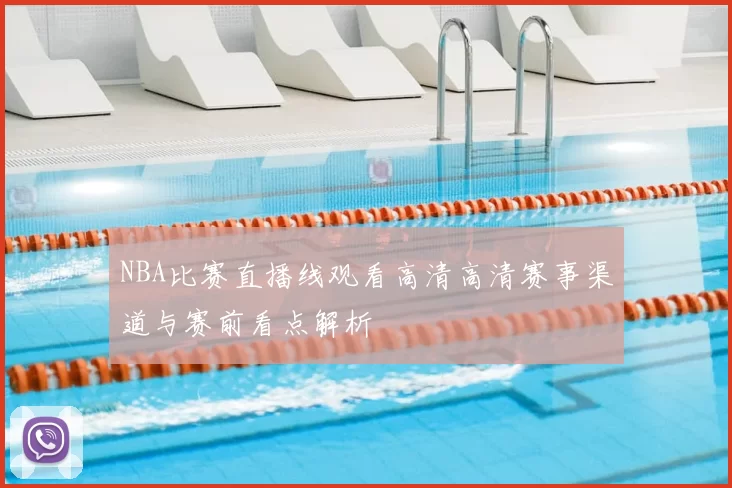 NBA比赛直播线观看高清高清赛事渠道与赛前看点解析