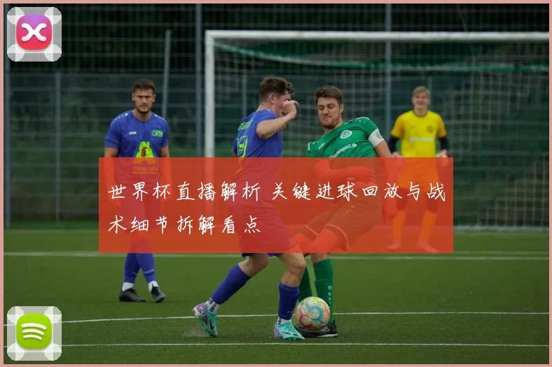 世界杯直播解析 关键进球回放与战术细节拆解看点